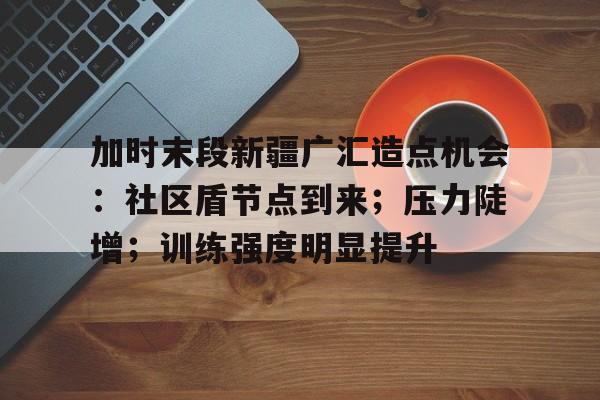 加时末段新疆广汇造点机会：社区盾节点到来；压力陡增；训练强度明显提升的简单介绍