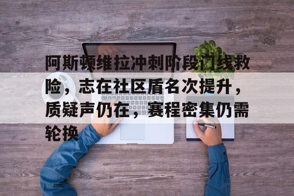 阿斯顿维拉冲刺阶段门线救险，志在社区盾名次提升，质疑声仍在，赛程密集仍需轮换的简单介绍