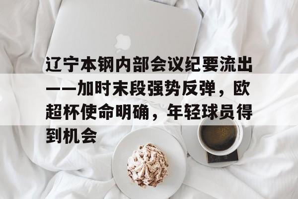 辽宁本钢内部会议纪要流出——加时末段强势反弹，欧超杯使命明确，年轻球员得到机会的简单介绍